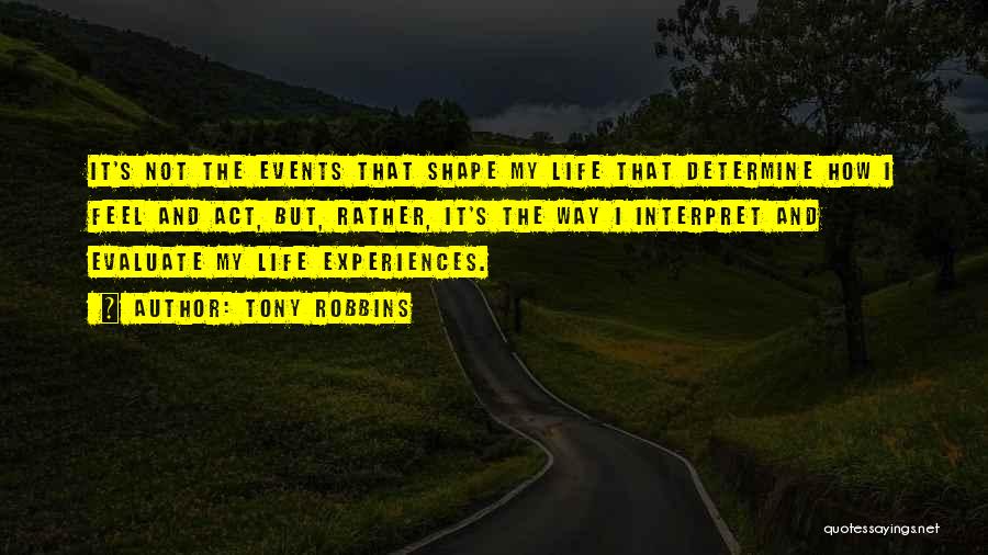 Tony Robbins Quotes: It's Not The Events That Shape My Life That Determine How I Feel And Act, But, Rather, It's The Way