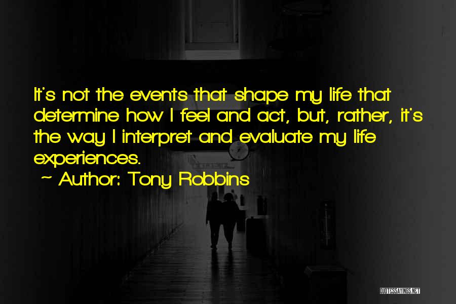 Tony Robbins Quotes: It's Not The Events That Shape My Life That Determine How I Feel And Act, But, Rather, It's The Way