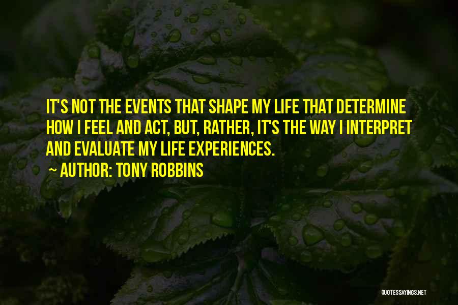 Tony Robbins Quotes: It's Not The Events That Shape My Life That Determine How I Feel And Act, But, Rather, It's The Way