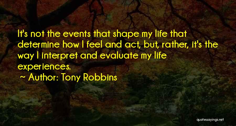 Tony Robbins Quotes: It's Not The Events That Shape My Life That Determine How I Feel And Act, But, Rather, It's The Way