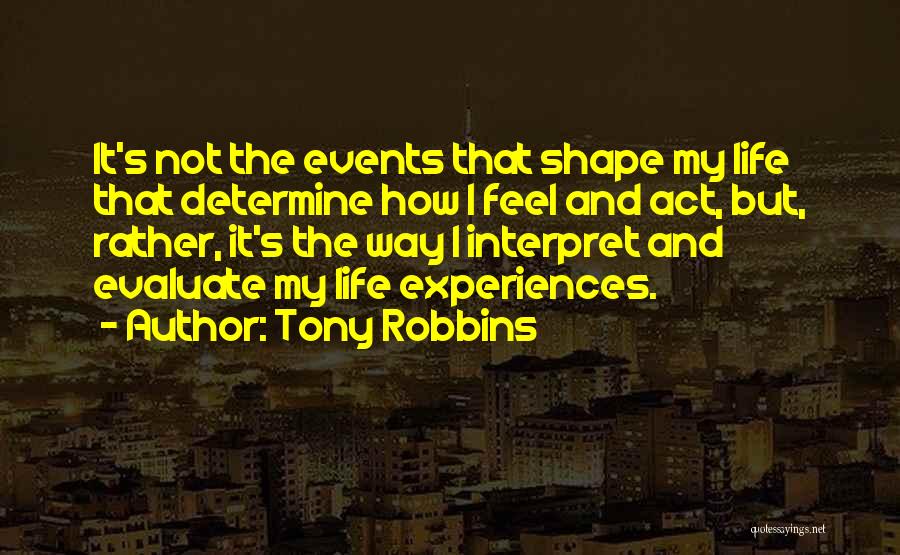 Tony Robbins Quotes: It's Not The Events That Shape My Life That Determine How I Feel And Act, But, Rather, It's The Way