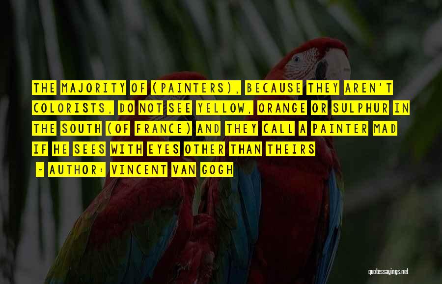 Vincent Van Gogh Quotes: The Majority Of (painters), Because They Aren't Colorists, Do Not See Yellow, Orange Or Sulphur In The South (of France)