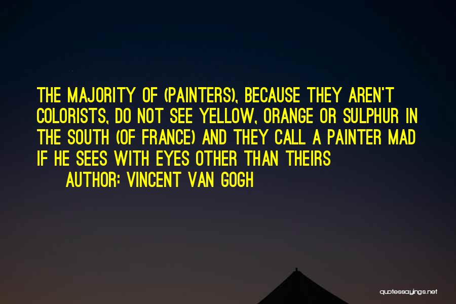 Vincent Van Gogh Quotes: The Majority Of (painters), Because They Aren't Colorists, Do Not See Yellow, Orange Or Sulphur In The South (of France)