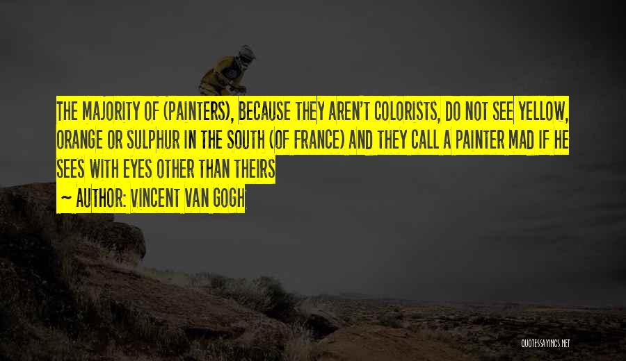 Vincent Van Gogh Quotes: The Majority Of (painters), Because They Aren't Colorists, Do Not See Yellow, Orange Or Sulphur In The South (of France)