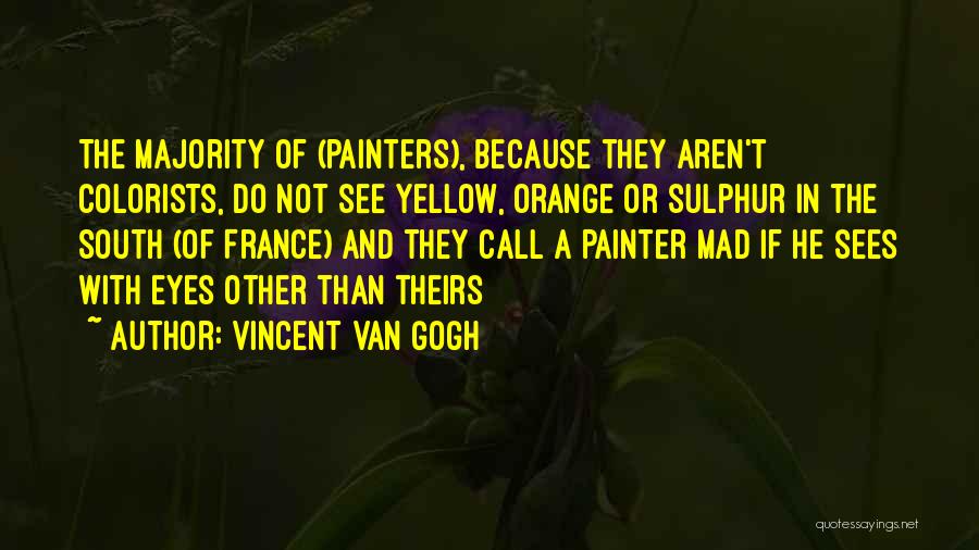 Vincent Van Gogh Quotes: The Majority Of (painters), Because They Aren't Colorists, Do Not See Yellow, Orange Or Sulphur In The South (of France)