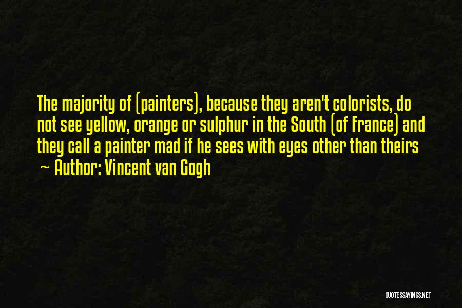 Vincent Van Gogh Quotes: The Majority Of (painters), Because They Aren't Colorists, Do Not See Yellow, Orange Or Sulphur In The South (of France)