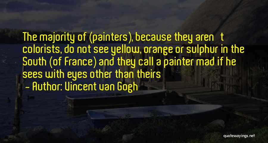 Vincent Van Gogh Quotes: The Majority Of (painters), Because They Aren't Colorists, Do Not See Yellow, Orange Or Sulphur In The South (of France)