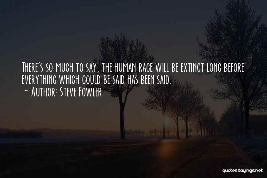 Steve Fowler Quotes: There's So Much To Say, The Human Race Will Be Extinct Long Before Everything Which Could Be Said Has Been