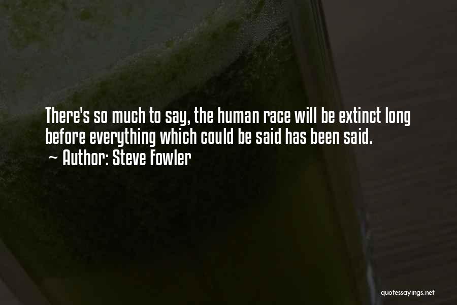 Steve Fowler Quotes: There's So Much To Say, The Human Race Will Be Extinct Long Before Everything Which Could Be Said Has Been