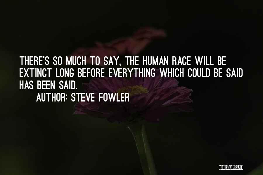 Steve Fowler Quotes: There's So Much To Say, The Human Race Will Be Extinct Long Before Everything Which Could Be Said Has Been