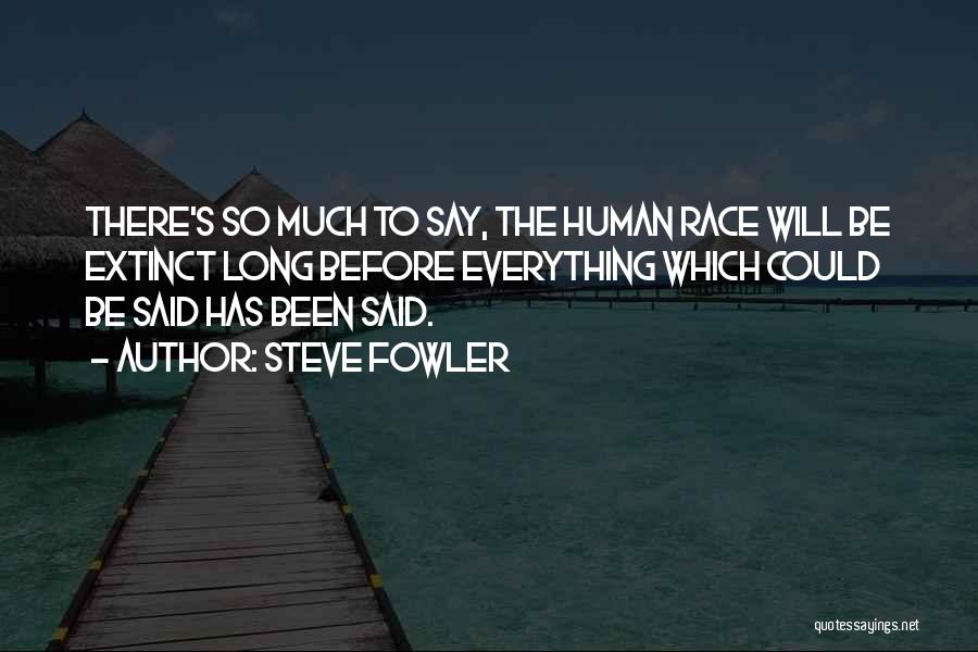 Steve Fowler Quotes: There's So Much To Say, The Human Race Will Be Extinct Long Before Everything Which Could Be Said Has Been