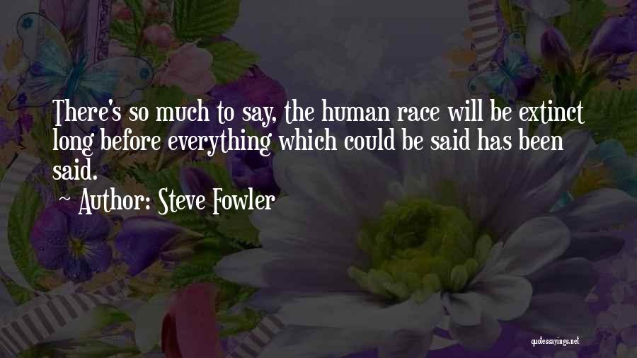 Steve Fowler Quotes: There's So Much To Say, The Human Race Will Be Extinct Long Before Everything Which Could Be Said Has Been