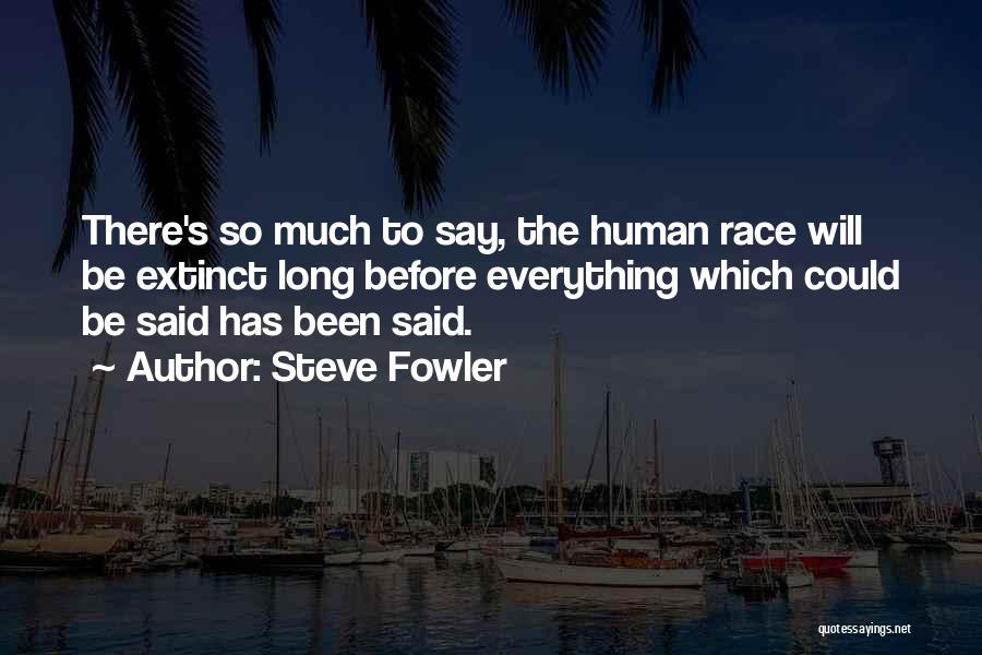 Steve Fowler Quotes: There's So Much To Say, The Human Race Will Be Extinct Long Before Everything Which Could Be Said Has Been