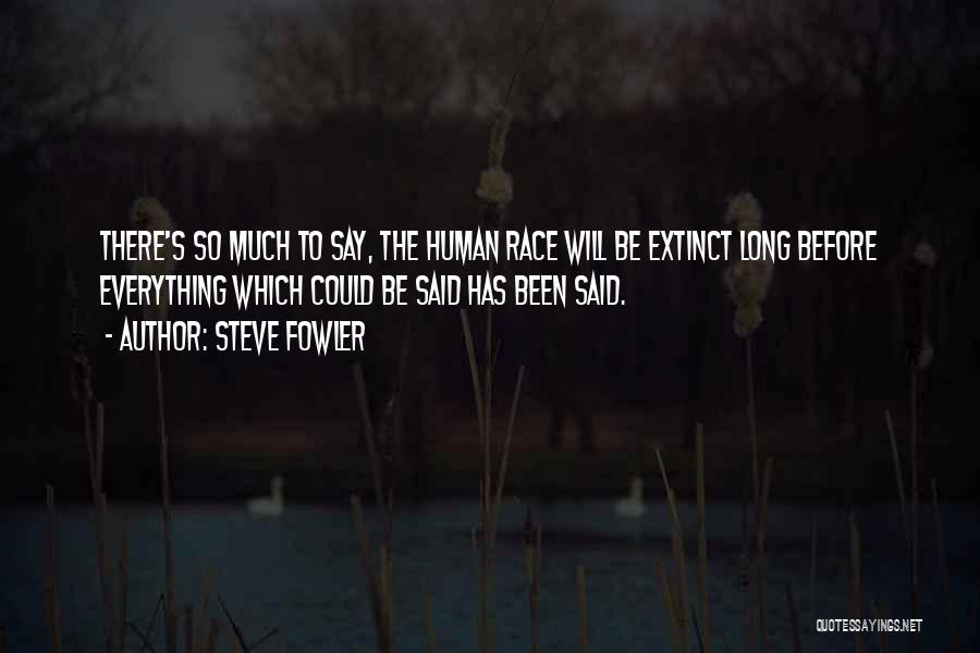 Steve Fowler Quotes: There's So Much To Say, The Human Race Will Be Extinct Long Before Everything Which Could Be Said Has Been