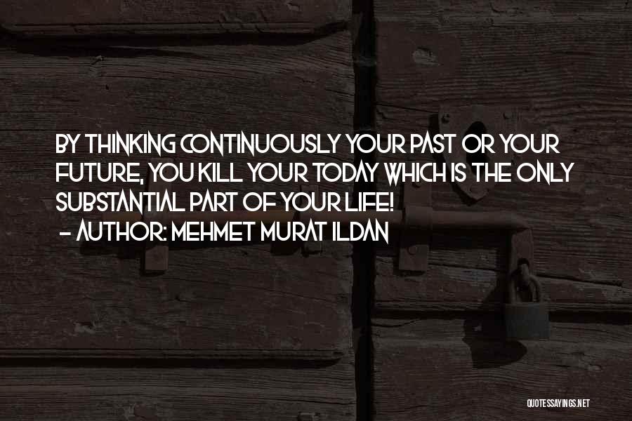 Mehmet Murat Ildan Quotes: By Thinking Continuously Your Past Or Your Future, You Kill Your Today Which Is The Only Substantial Part Of Your