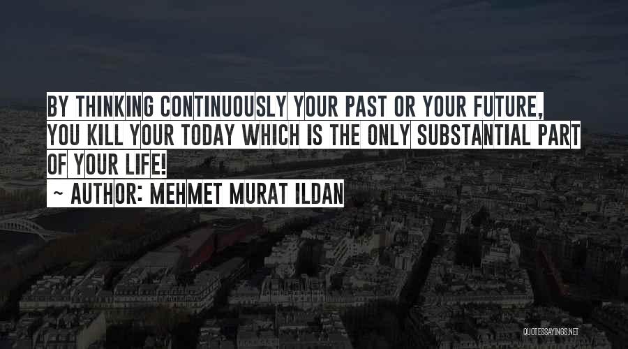Mehmet Murat Ildan Quotes: By Thinking Continuously Your Past Or Your Future, You Kill Your Today Which Is The Only Substantial Part Of Your