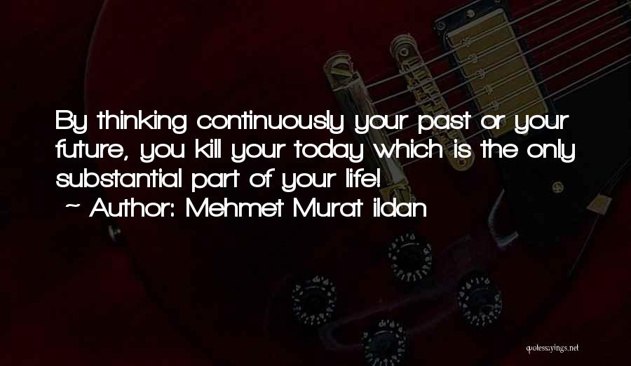 Mehmet Murat Ildan Quotes: By Thinking Continuously Your Past Or Your Future, You Kill Your Today Which Is The Only Substantial Part Of Your