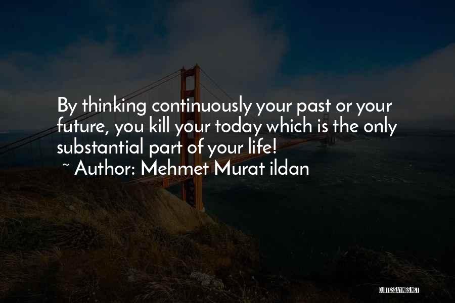 Mehmet Murat Ildan Quotes: By Thinking Continuously Your Past Or Your Future, You Kill Your Today Which Is The Only Substantial Part Of Your