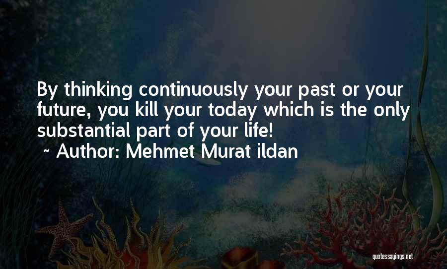 Mehmet Murat Ildan Quotes: By Thinking Continuously Your Past Or Your Future, You Kill Your Today Which Is The Only Substantial Part Of Your