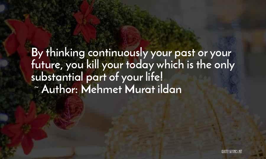 Mehmet Murat Ildan Quotes: By Thinking Continuously Your Past Or Your Future, You Kill Your Today Which Is The Only Substantial Part Of Your