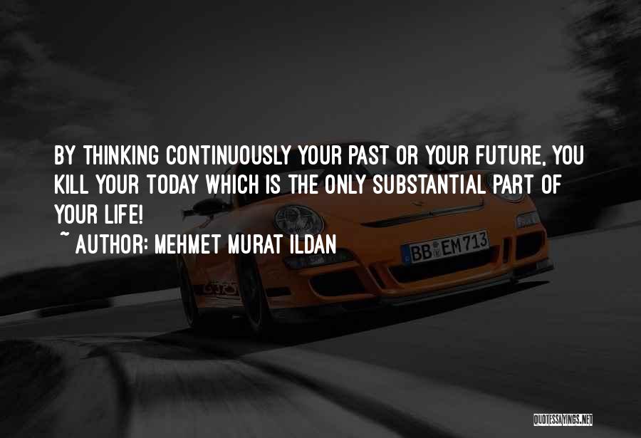 Mehmet Murat Ildan Quotes: By Thinking Continuously Your Past Or Your Future, You Kill Your Today Which Is The Only Substantial Part Of Your