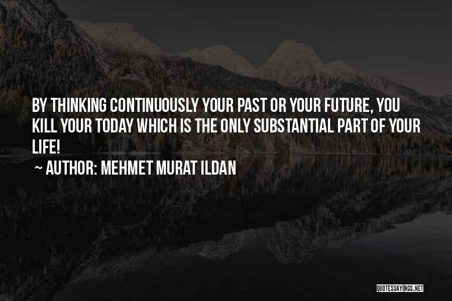 Mehmet Murat Ildan Quotes: By Thinking Continuously Your Past Or Your Future, You Kill Your Today Which Is The Only Substantial Part Of Your