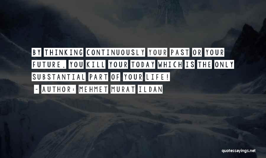 Mehmet Murat Ildan Quotes: By Thinking Continuously Your Past Or Your Future, You Kill Your Today Which Is The Only Substantial Part Of Your