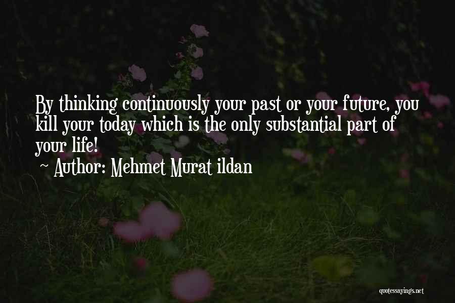Mehmet Murat Ildan Quotes: By Thinking Continuously Your Past Or Your Future, You Kill Your Today Which Is The Only Substantial Part Of Your