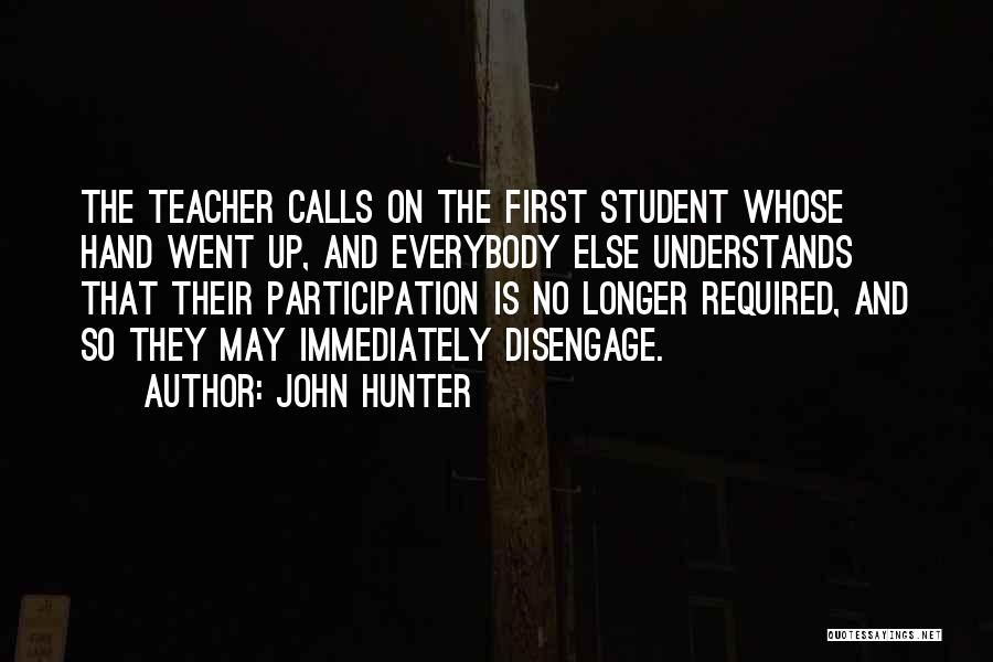John Hunter Quotes: The Teacher Calls On The First Student Whose Hand Went Up, And Everybody Else Understands That Their Participation Is No
