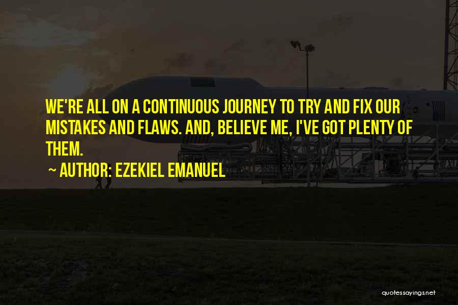 Ezekiel Emanuel Quotes: We're All On A Continuous Journey To Try And Fix Our Mistakes And Flaws. And, Believe Me, I've Got Plenty