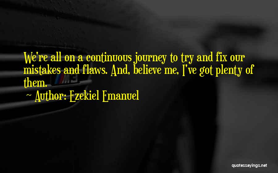 Ezekiel Emanuel Quotes: We're All On A Continuous Journey To Try And Fix Our Mistakes And Flaws. And, Believe Me, I've Got Plenty