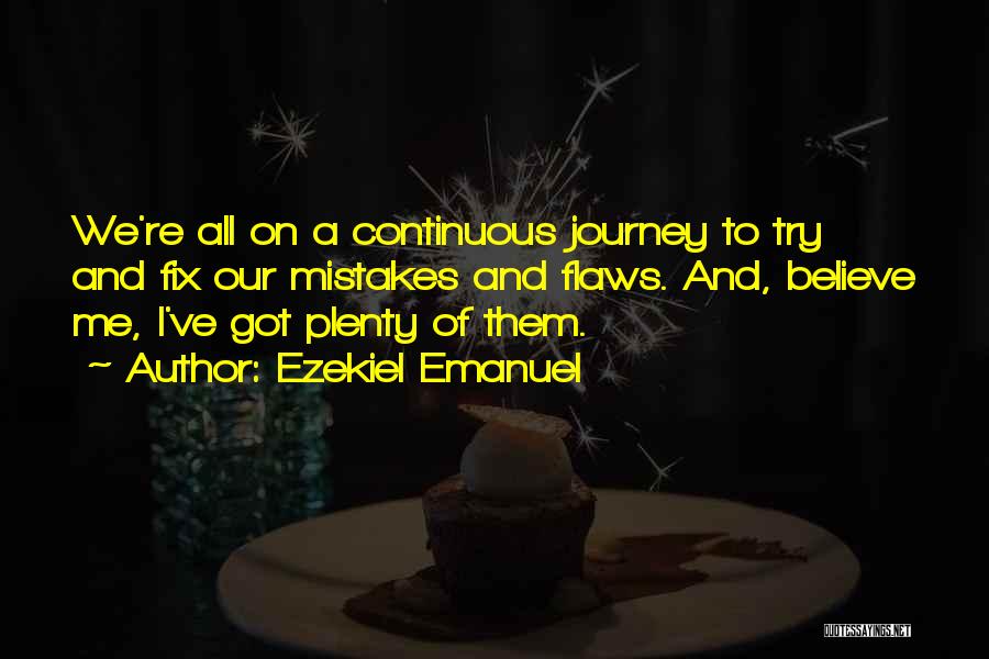 Ezekiel Emanuel Quotes: We're All On A Continuous Journey To Try And Fix Our Mistakes And Flaws. And, Believe Me, I've Got Plenty