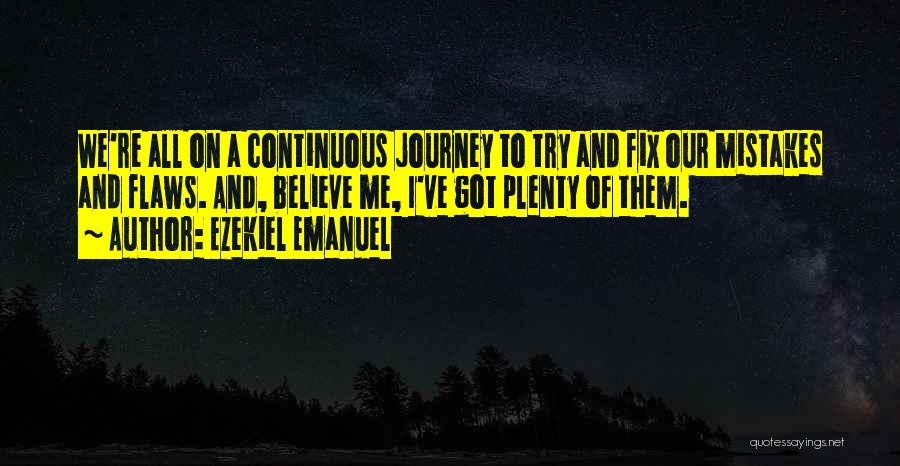 Ezekiel Emanuel Quotes: We're All On A Continuous Journey To Try And Fix Our Mistakes And Flaws. And, Believe Me, I've Got Plenty