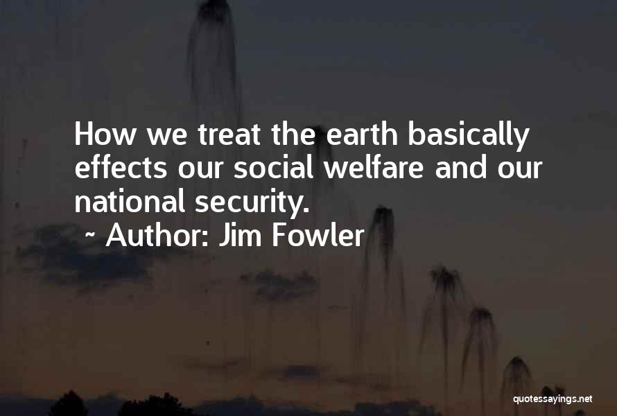 Jim Fowler Quotes: How We Treat The Earth Basically Effects Our Social Welfare And Our National Security.