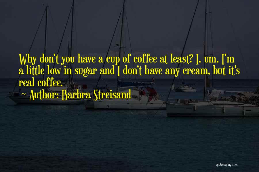 Barbra Streisand Quotes: Why Don't You Have A Cup Of Coffee At Least? I, Um, I'm A Little Low In Sugar And I