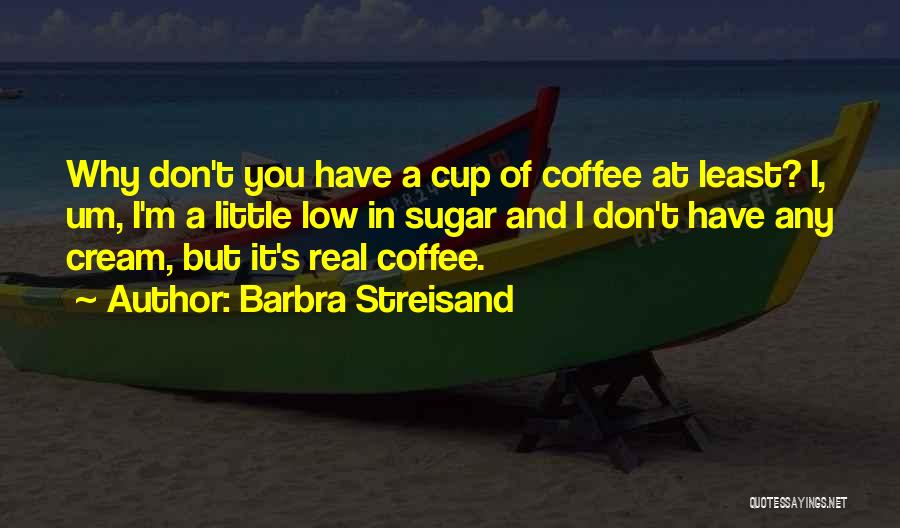 Barbra Streisand Quotes: Why Don't You Have A Cup Of Coffee At Least? I, Um, I'm A Little Low In Sugar And I