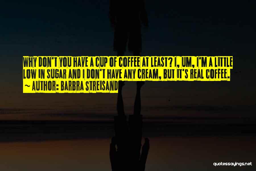 Barbra Streisand Quotes: Why Don't You Have A Cup Of Coffee At Least? I, Um, I'm A Little Low In Sugar And I