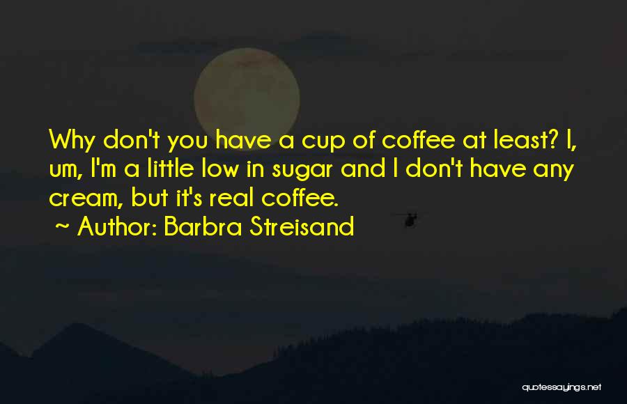 Barbra Streisand Quotes: Why Don't You Have A Cup Of Coffee At Least? I, Um, I'm A Little Low In Sugar And I