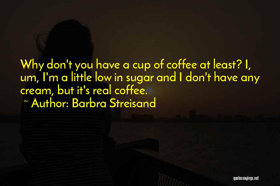 Barbra Streisand Quotes: Why Don't You Have A Cup Of Coffee At Least? I, Um, I'm A Little Low In Sugar And I