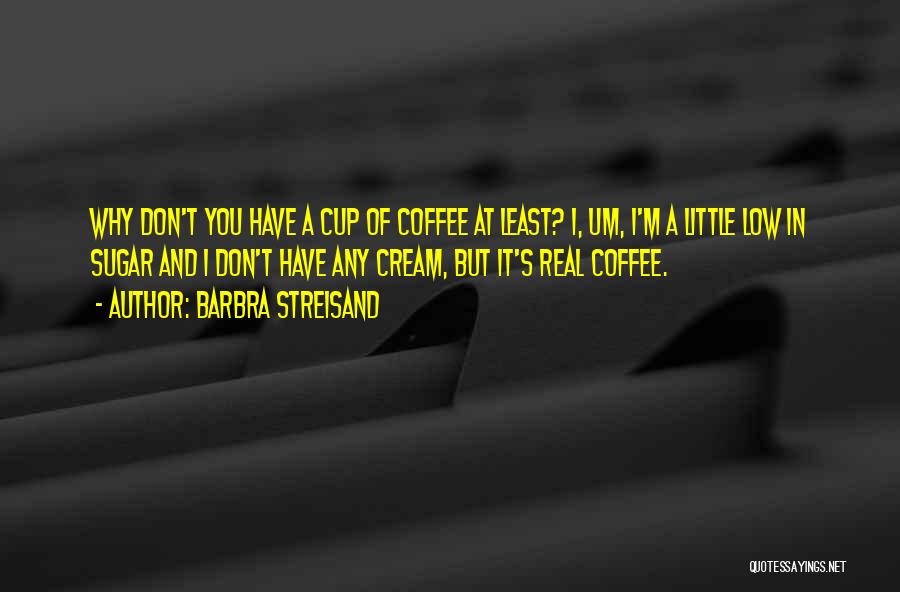 Barbra Streisand Quotes: Why Don't You Have A Cup Of Coffee At Least? I, Um, I'm A Little Low In Sugar And I