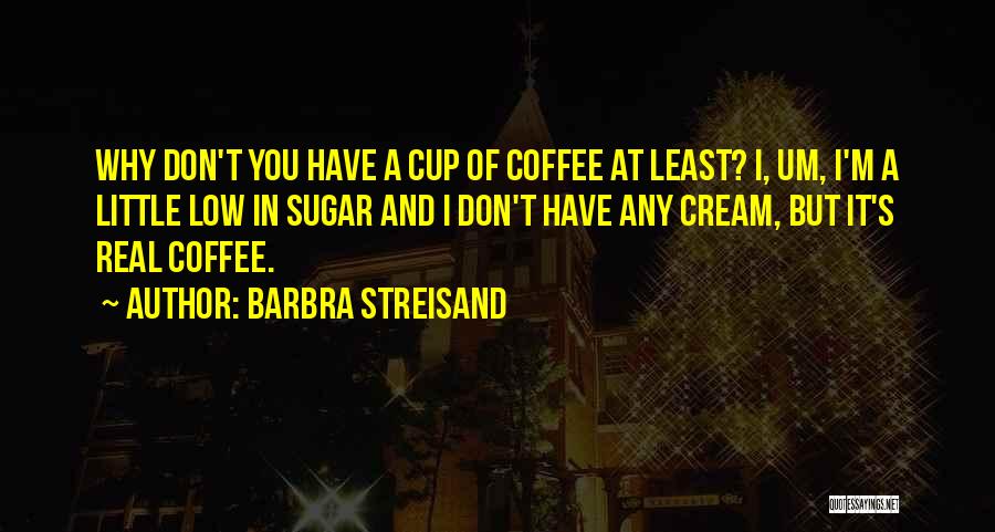 Barbra Streisand Quotes: Why Don't You Have A Cup Of Coffee At Least? I, Um, I'm A Little Low In Sugar And I