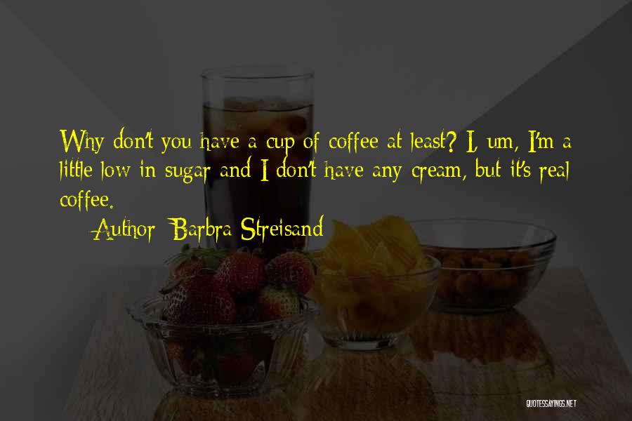 Barbra Streisand Quotes: Why Don't You Have A Cup Of Coffee At Least? I, Um, I'm A Little Low In Sugar And I