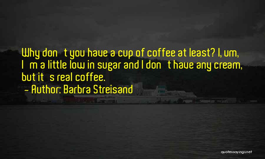 Barbra Streisand Quotes: Why Don't You Have A Cup Of Coffee At Least? I, Um, I'm A Little Low In Sugar And I