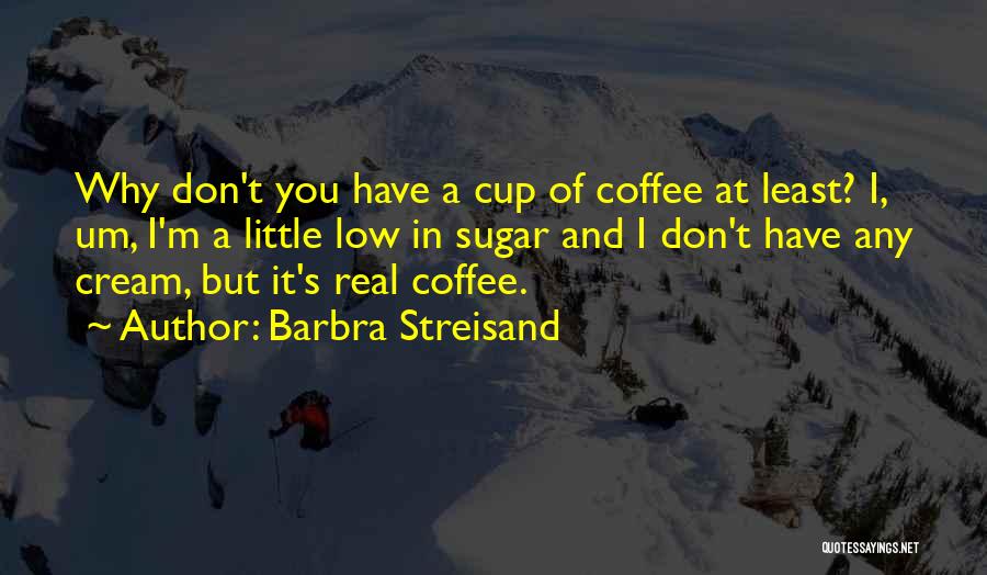 Barbra Streisand Quotes: Why Don't You Have A Cup Of Coffee At Least? I, Um, I'm A Little Low In Sugar And I