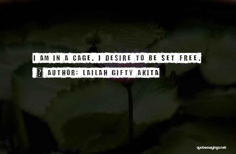 Lailah Gifty Akita Quotes: I Am In A Cage. I Desire To Be Set Free.