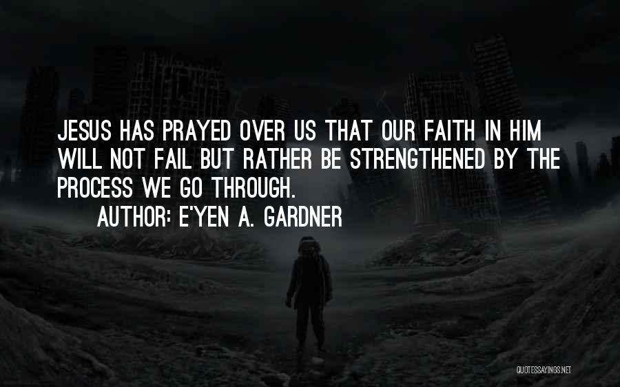 E'yen A. Gardner Quotes: Jesus Has Prayed Over Us That Our Faith In Him Will Not Fail But Rather Be Strengthened By The Process