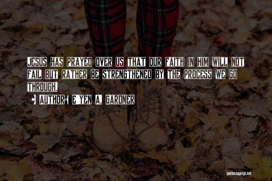 E'yen A. Gardner Quotes: Jesus Has Prayed Over Us That Our Faith In Him Will Not Fail But Rather Be Strengthened By The Process