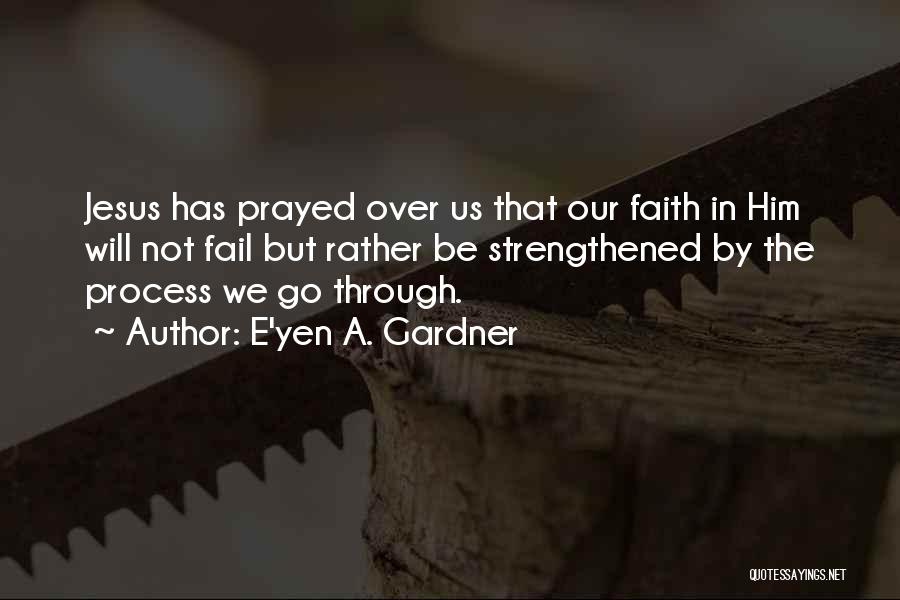 E'yen A. Gardner Quotes: Jesus Has Prayed Over Us That Our Faith In Him Will Not Fail But Rather Be Strengthened By The Process