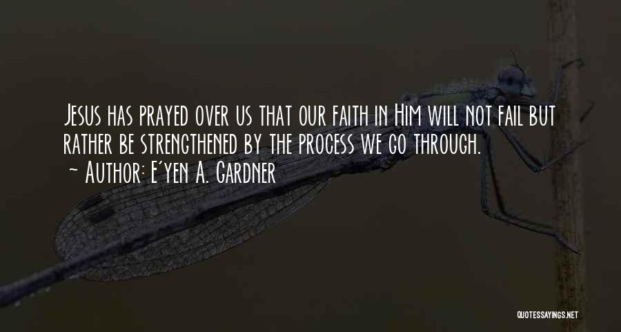 E'yen A. Gardner Quotes: Jesus Has Prayed Over Us That Our Faith In Him Will Not Fail But Rather Be Strengthened By The Process