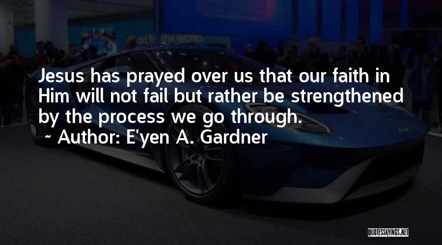 E'yen A. Gardner Quotes: Jesus Has Prayed Over Us That Our Faith In Him Will Not Fail But Rather Be Strengthened By The Process